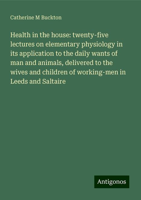 Catherine M Buckton: Health in the house: twenty-five lectures on elementary physiology in its application to the daily wants of man and animals, delivered to the wives and children of working-men in Leeds and Saltaire, Buch