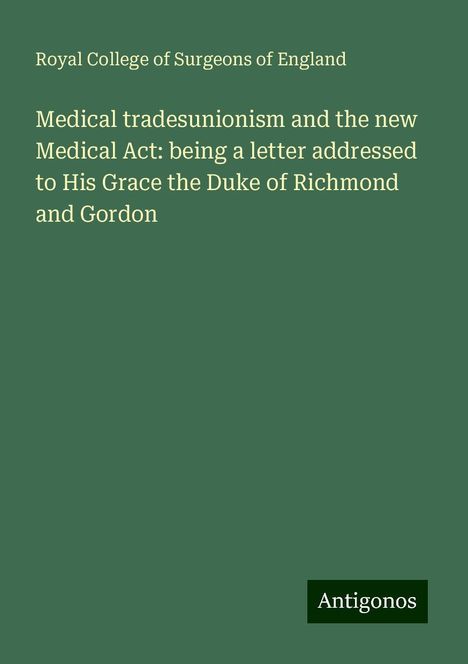 Royal College Of Surgeons Of England: Medical tradesunionism and the new Medical Act: being a letter addressed to His Grace the Duke of Richmond and Gordon, Buch