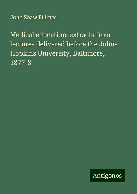 John Shaw Billings: Medical education: extracts from lectures delivered before the Johns Hopkins University, Baltimore, 1877-8, Buch