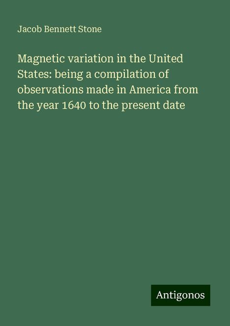 Jacob Bennett Stone: Magnetic variation in the United States: being a compilation of observations made in America from the year 1640 to the present date, Buch