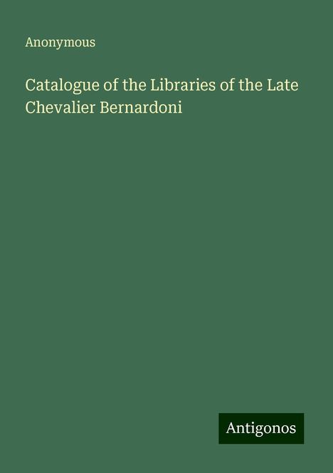 Anonymous: Catalogue of the Libraries of the Late Chevalier Bernardoni, Buch