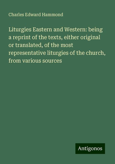 Charles Edward Hammond: Liturgies Eastern and Western: being a reprint of the texts, either original or translated, of the most representative liturgies of the church, from various sources, Buch