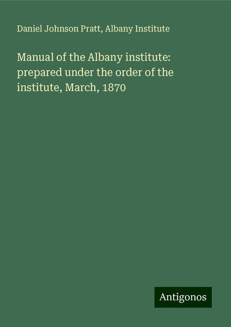 Daniel Johnson Pratt: Manual of the Albany institute: prepared under the order of the institute, March, 1870, Buch