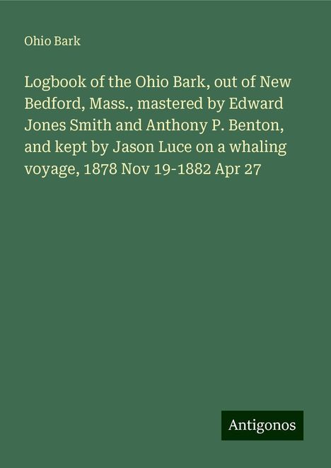 Ohio Bark: Logbook of the Ohio Bark, out of New Bedford, Mass., mastered by Edward Jones Smith and Anthony P. Benton, and kept by Jason Luce on a whaling voyage, 1878 Nov 19-1882 Apr 27, Buch