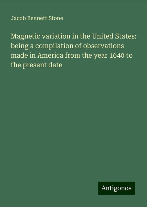 Jacob Bennett Stone: Magnetic variation in the United States: being a compilation of observations made in America from the year 1640 to the present date, Buch