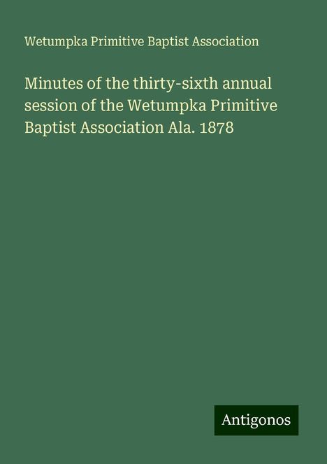 Wetumpka Primitive Baptist Association: Association, W: Minutes of the thirty-sixth annual session o, Buch
