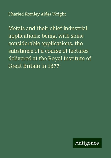 Charled Romley Alder Wright: Wright, C: Metals and their chief industrial applications: b, Buch