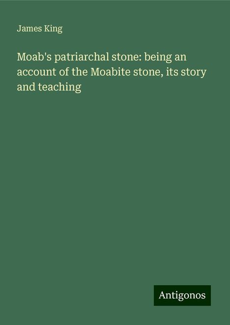 James King: Moab's patriarchal stone: being an account of the Moabite stone, its story and teaching, Buch