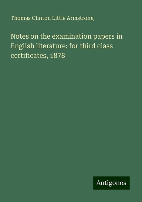 Thomas Clinton Little Armstrong: Notes on the examination papers in English literature: for third class certificates, 1878, Buch