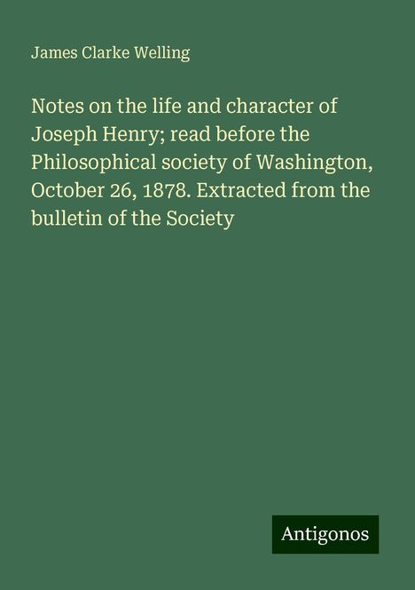 James Clarke Welling: Notes on the life and character of Joseph Henry; read before the Philosophical society of Washington, October 26, 1878. Extracted from the bulletin of the Society, Buch