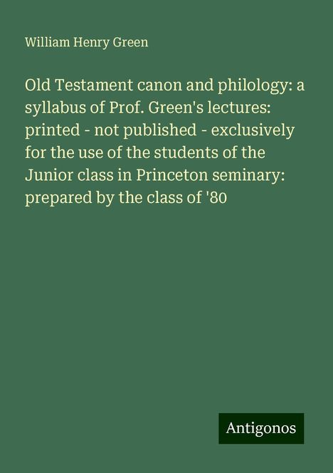 William Henry Green: Old Testament canon and philology: a syllabus of Prof. Green's lectures: printed - not published - exclusively for the use of the students of the Junior class in Princeton seminary: prepared by the class of '80, Buch