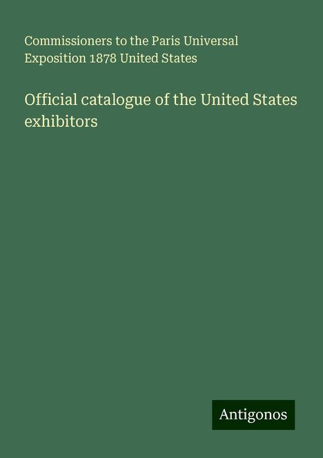 Commissioners to the Paris Universal Exposition United States: Official catalogue of the United States exhibitors, Buch