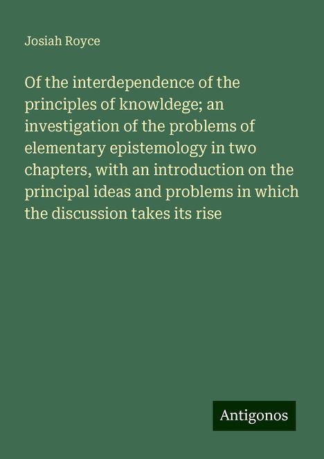 Josiah Royce: Of the interdependence of the principles of knowldege; an investigation of the problems of elementary epistemology in two chapters, with an introduction on the principal ideas and problems in which the discussion takes its rise, Buch