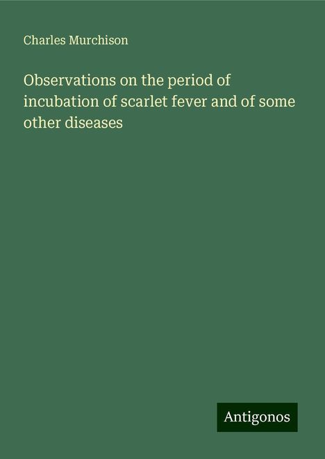 Charles Murchison: Observations on the period of incubation of scarlet fever and of some other diseases, Buch