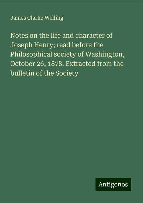 James Clarke Welling: Notes on the life and character of Joseph Henry; read before the Philosophical society of Washington, October 26, 1878. Extracted from the bulletin of the Society, Buch