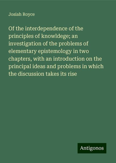 Josiah Royce: Of the interdependence of the principles of knowldege; an investigation of the problems of elementary epistemology in two chapters, with an introduction on the principal ideas and problems in which the discussion takes its rise, Buch