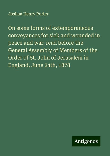 Joshua Henry Porter: On some forms of extemporaneous conveyances for sick and wounded in peace and war: read before the General Assembly of Members of the Order of St. John of Jerusalem in England, June 24th, 1878, Buch