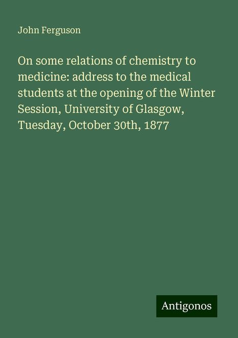 John Ferguson: On some relations of chemistry to medicine: address to the medical students at the opening of the Winter Session, University of Glasgow, Tuesday, October 30th, 1877, Buch