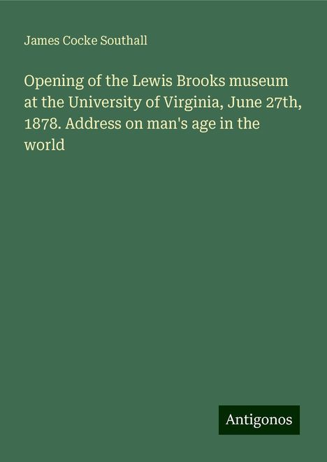 James Cocke Southall: Opening of the Lewis Brooks museum at the University of Virginia, June 27th, 1878. Address on man's age in the world, Buch