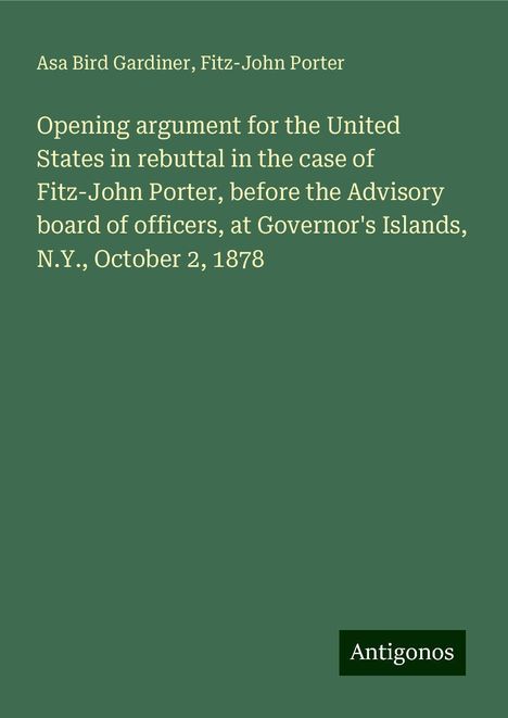 Asa Bird Gardiner: Opening argument for the United States in rebuttal in the case of Fitz-John Porter, before the Advisory board of officers, at Governor's Islands, N.Y., October 2, 1878, Buch