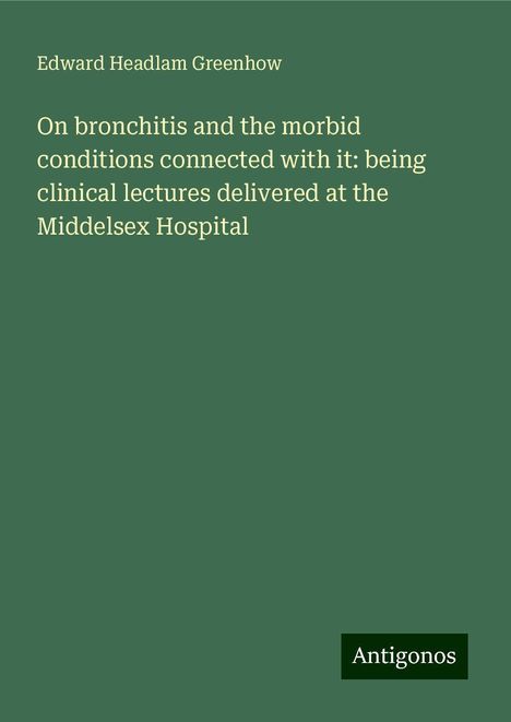 Edward Headlam Greenhow: On bronchitis and the morbid conditions connected with it: being clinical lectures delivered at the Middelsex Hospital, Buch