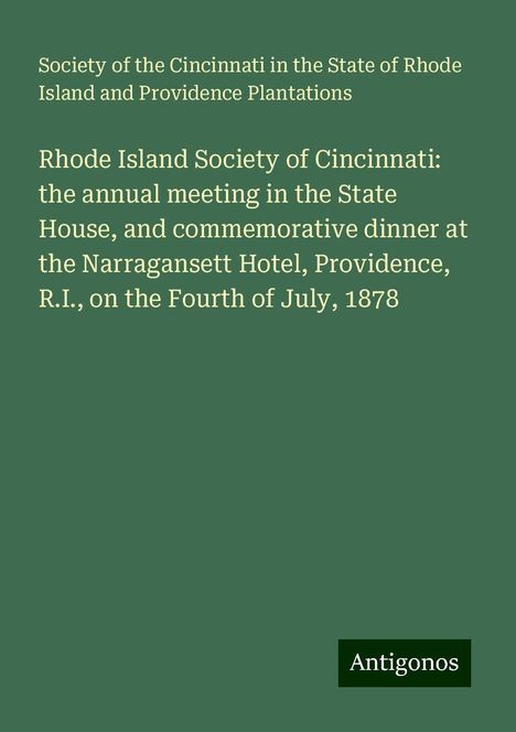 Society of the Cincinnati in the State of Rhode Island and Providence Plantations: Rhode Island Society of Cincinnati: the annual meeting in the State House, and commemorative dinner at the Narragansett Hotel, Providence, R.I., on the Fourth of July, 1878, Buch