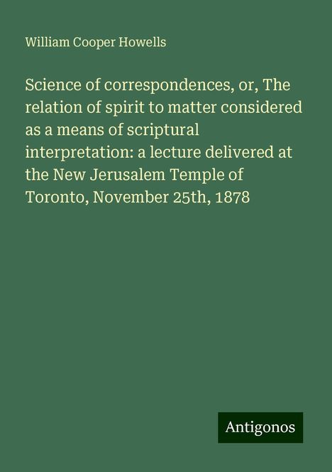 William Cooper Howells: Science of correspondences, or, The relation of spirit to matter considered as a means of scriptural interpretation: a lecture delivered at the New Jerusalem Temple of Toronto, November 25th, 1878, Buch