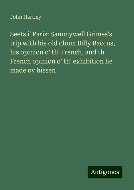 John Hartley: Seets i' Paris: Sammywell Grimes's trip with his old chum Billy Baccus, his opinion o' th' French, and th' French opinion o' th' exhibition he made ov hissen, Buch