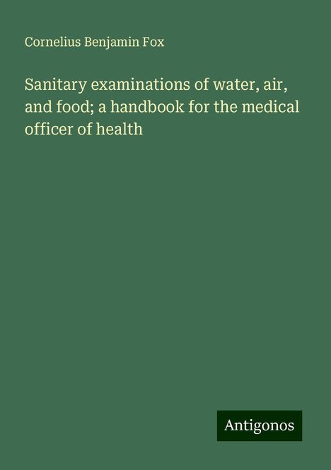 Cornelius Benjamin Fox: Sanitary examinations of water, air, and food; a handbook for the medical officer of health, Buch