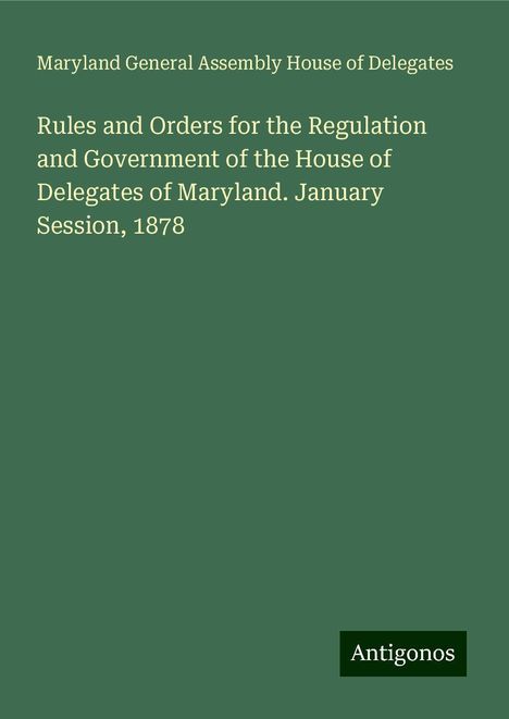 Maryland General Assembly House of Delegates: Rules and Orders for the Regulation and Government of the House of Delegates of Maryland. January Session, 1878, Buch