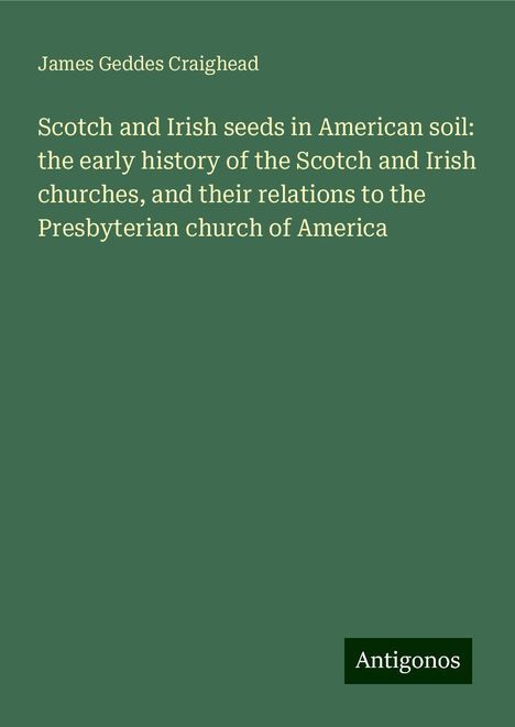 James Geddes Craighead: Scotch and Irish seeds in American soil: the early history of the Scotch and Irish churches, and their relations to the Presbyterian church of America, Buch