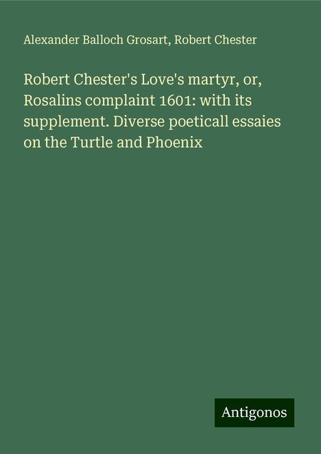 Alexander Balloch Grosart: Robert Chester's Love's martyr, or, Rosalins complaint 1601: with its supplement. Diverse poeticall essaies on the Turtle and Phoenix, Buch