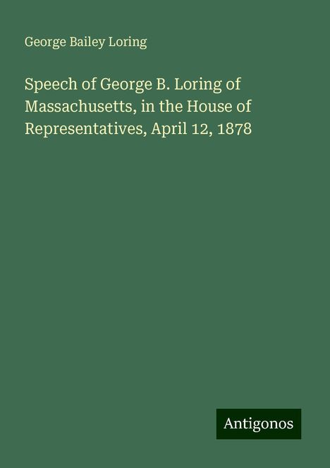 George Bailey Loring: Speech of George B. Loring of Massachusetts, in the House of Representatives, April 12, 1878, Buch