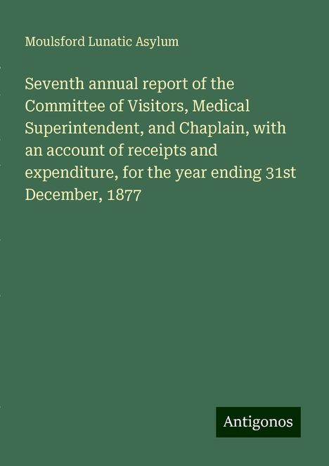 Moulsford Lunatic Asylum: Seventh annual report of the Committee of Visitors, Medical Superintendent, and Chaplain, with an account of receipts and expenditure, for the year ending 31st December, 1877, Buch