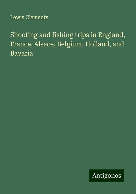 Lewis Clements: Shooting and fishing trips in England, France, Alsace, Belgium, Holland, and Bavaria, Buch