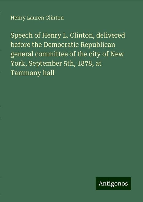 Henry Lauren Clinton: Speech of Henry L. Clinton, delivered before the Democratic Republican general committee of the city of New York, September 5th, 1878, at Tammany hall, Buch