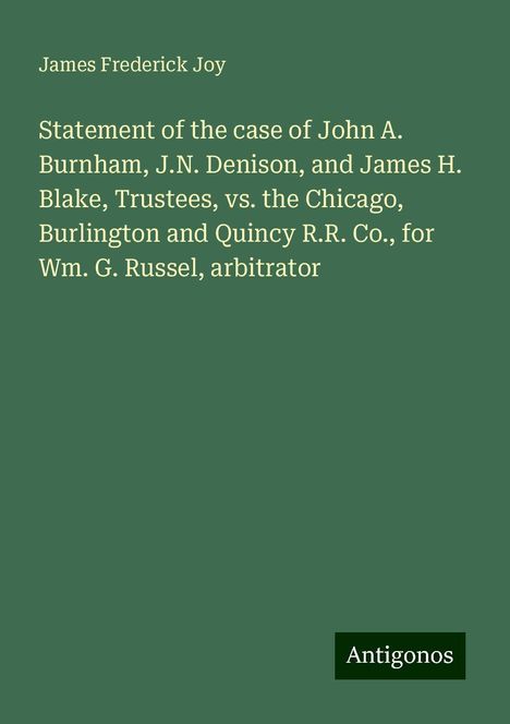 James Frederick Joy: Statement of the case of John A. Burnham, J.N. Denison, and James H. Blake, Trustees, vs. the Chicago, Burlington and Quincy R.R. Co., for Wm. G. Russel, arbitrator, Buch