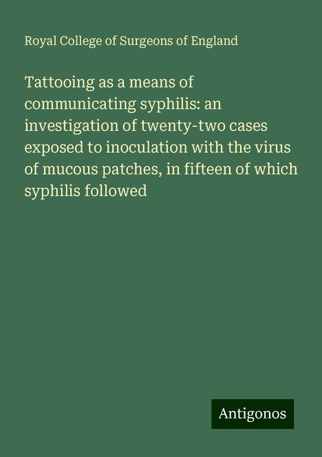 Royal College Of Surgeons Of England: Tattooing as a means of communicating syphilis: an investigation of twenty-two cases exposed to inoculation with the virus of mucous patches, in fifteen of which syphilis followed, Buch