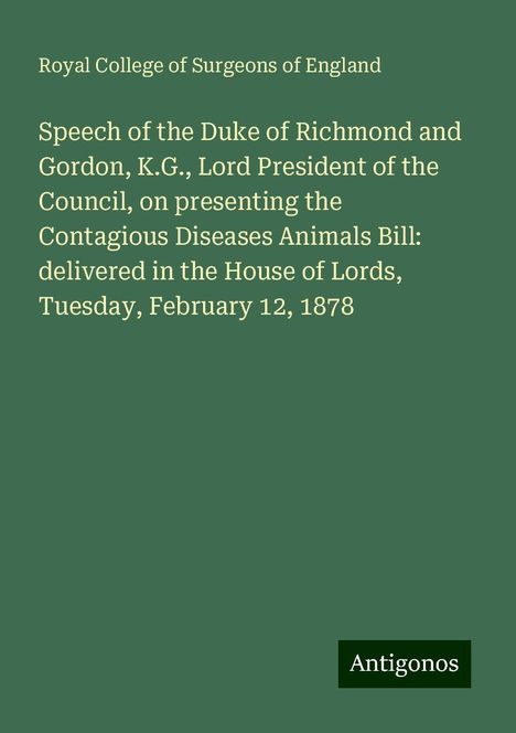 Royal College Of Surgeons Of England: Speech of the Duke of Richmond and Gordon, K.G., Lord President of the Council, on presenting the Contagious Diseases Animals Bill: delivered in the House of Lords, Tuesday, February 12, 1878, Buch