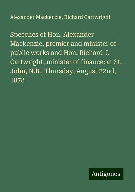 Alexander Mackenzie (1847-1935): Speeches of Hon. Alexander Mackenzie, premier and minister of public works and Hon. Richard J. Cartwright, minister of finance: at St. John, N.B., Thursday, August 22nd, 1878, Buch