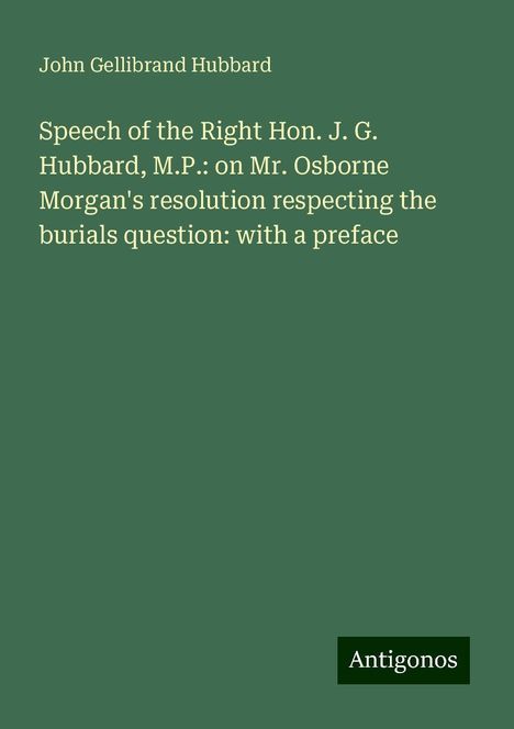 John Gellibrand Hubbard: Speech of the Right Hon. J. G. Hubbard, M.P.: on Mr. Osborne Morgan's resolution respecting the burials question: with a preface, Buch