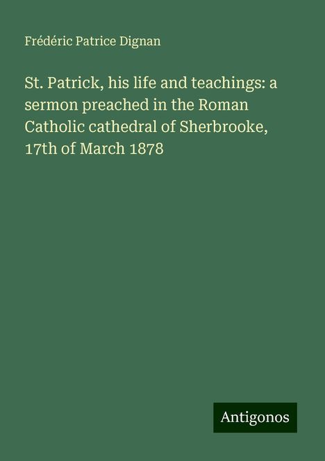 Frédéric Patrice Dignan: St. Patrick, his life and teachings: a sermon preached in the Roman Catholic cathedral of Sherbrooke, 17th of March 1878, Buch