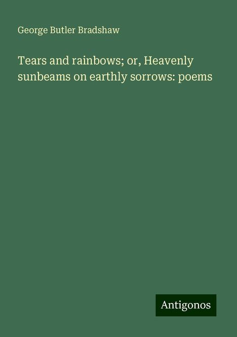 George Butler Bradshaw: Tears and rainbows; or, Heavenly sunbeams on earthly sorrows: poems, Buch