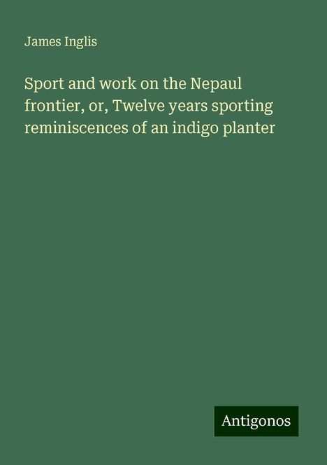 James Inglis: Sport and work on the Nepaul frontier, or, Twelve years sporting reminiscences of an indigo planter, Buch