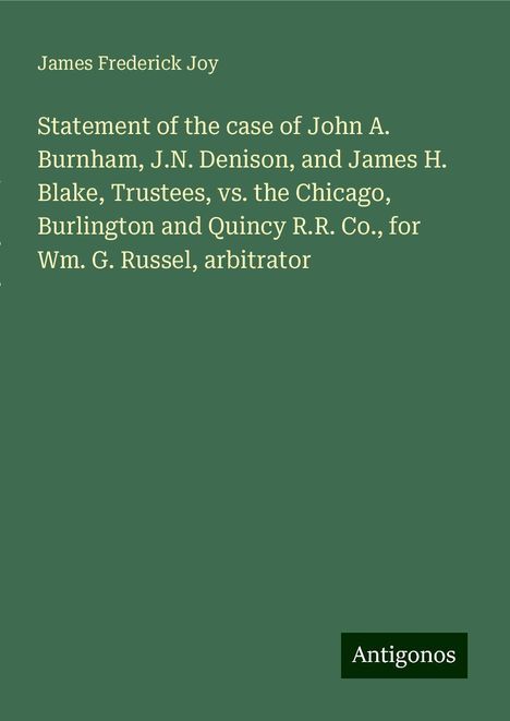 James Frederick Joy: Statement of the case of John A. Burnham, J.N. Denison, and James H. Blake, Trustees, vs. the Chicago, Burlington and Quincy R.R. Co., for Wm. G. Russel, arbitrator, Buch