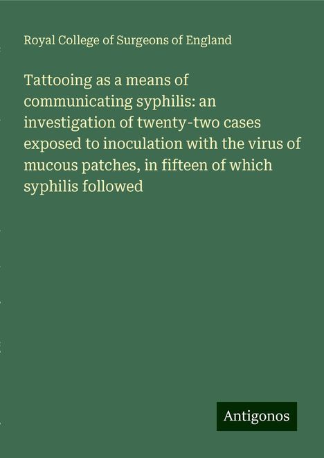 Royal College Of Surgeons Of England: Tattooing as a means of communicating syphilis: an investigation of twenty-two cases exposed to inoculation with the virus of mucous patches, in fifteen of which syphilis followed, Buch