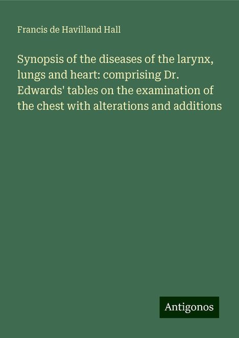 Francis De Havilland Hall: Synopsis of the diseases of the larynx, lungs and heart: comprising Dr. Edwards' tables on the examination of the chest with alterations and additions, Buch