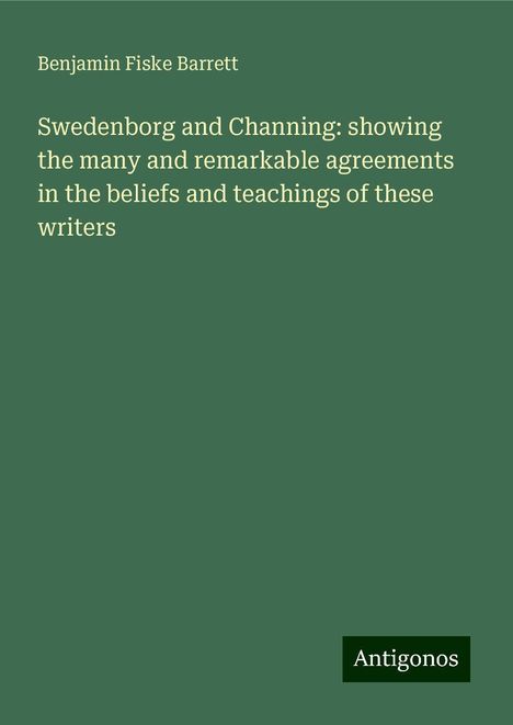 Benjamin Fiske Barrett: Swedenborg and Channing: showing the many and remarkable agreements in the beliefs and teachings of these writers, Buch