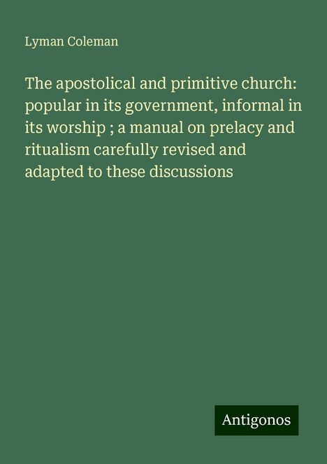 Lyman Coleman: The apostolical and primitive church: popular in its government, informal in its worship ; a manual on prelacy and ritualism carefully revised and adapted to these discussions, Buch