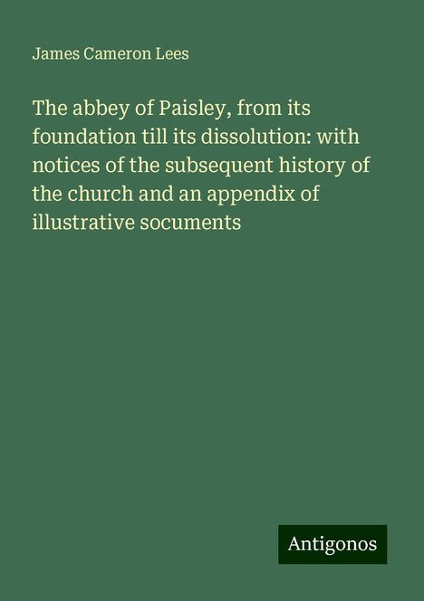 James Cameron Lees: The abbey of Paisley, from its foundation till its dissolution: with notices of the subsequent history of the church and an appendix of illustrative socuments, Buch